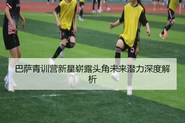 巴萨青训营新星崭露头角未来潜力深度解析